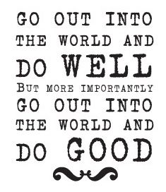 go out into the world and do well but more importantly go out into the world and do good